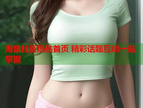 海角社区热贴首页 精彩话题互动一站掌握