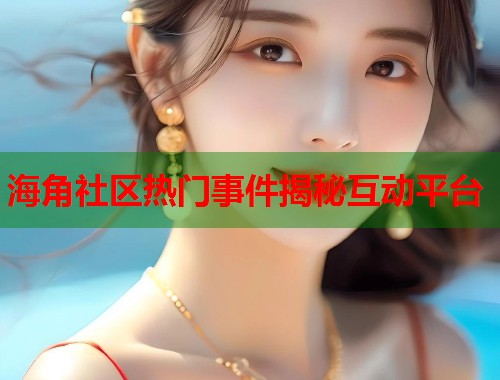 海角社区热门事件揭秘互动平台