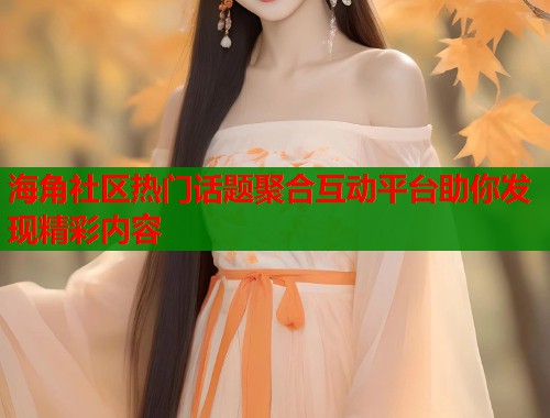 海角社区热门话题聚合互动平台助你发现精彩内容
