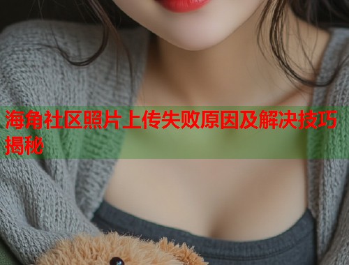 海角社区照片上传失败原因及解决技巧揭秘