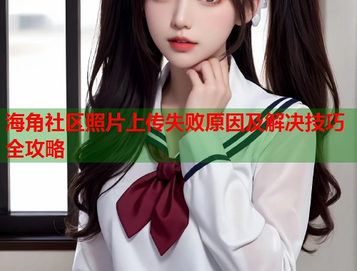 海角社区照片上传失败原因及解决技巧全攻略