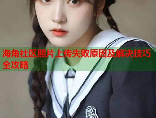 海角社区照片上传失败原因及解决技巧全攻略