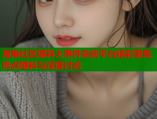 海角社区爆料大事件杂谈平台精彩聚焦热点爆料与深度讨论