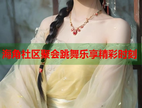 海角社区聚会跳舞乐享精彩时刻