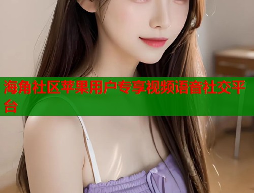 海角社区苹果用户专享视频语音社交平台