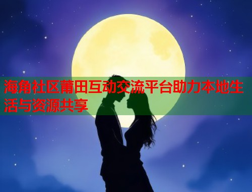 海角社区莆田互动交流平台助力本地生活与资源共享