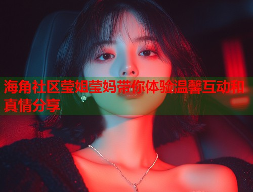 海角社区莹姐莹妈带你体验温馨互动和真情分享