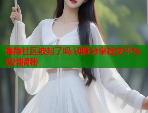 海角社区被封了吗 视频分享社交平台真相揭秘