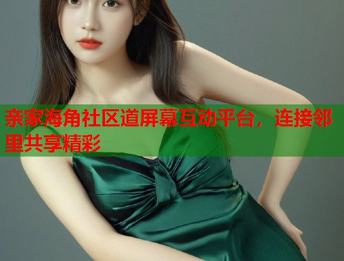 亲家海角社区道屏幕互动平台，连接邻里共享精彩