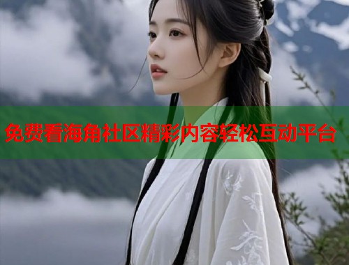 免费看海角社区精彩内容轻松互动平台