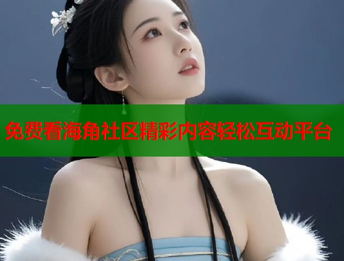 免费看海角社区精彩内容轻松互动平台