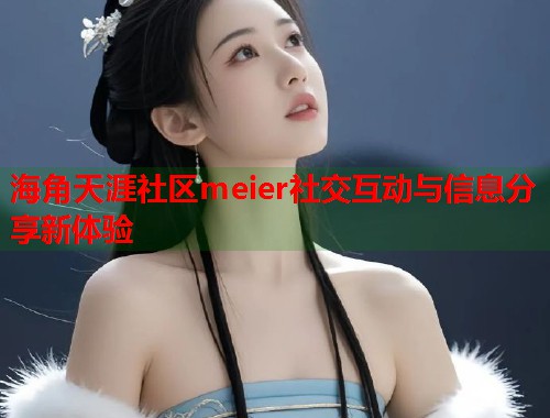 海角天涯社区meier社交互动与信息分享新体验