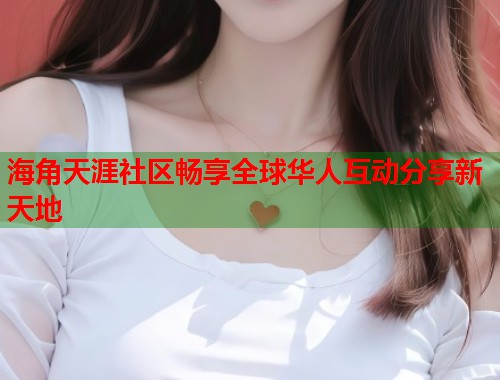 海角天涯社区畅享全球华人互动分享新天地