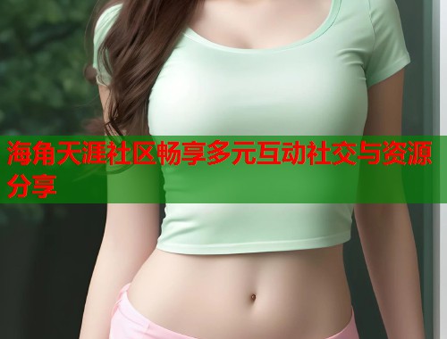 海角天涯社区畅享多元互动社交与资源分享