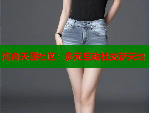 海角天涯社区：多元互动社交新天地