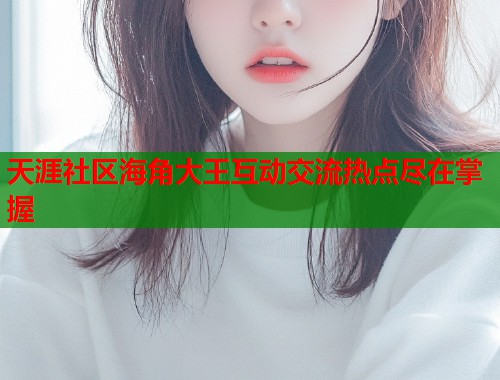 天涯社区海角大王互动交流热点尽在掌握