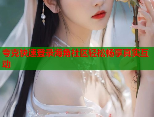 夸克快速登录海角社区轻松畅享真实互动