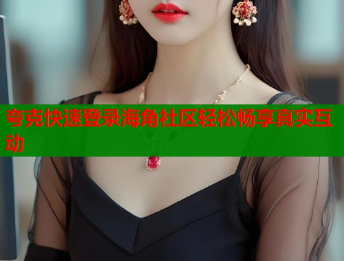夸克快速登录海角社区轻松畅享真实互动 夸克快速登录海角社区轻松畅享真实互动