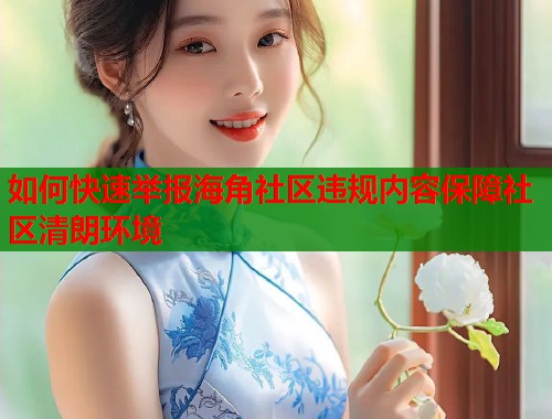 如何快速举报海角社区违规内容保障社区清朗环境