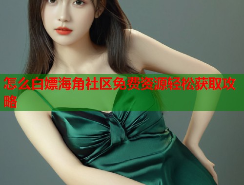 怎么白嫖海角社区免费资源轻松获取攻略