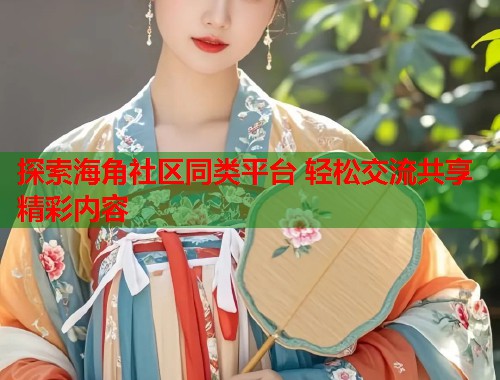探索海角社区同类平台 轻松交流共享精彩内容