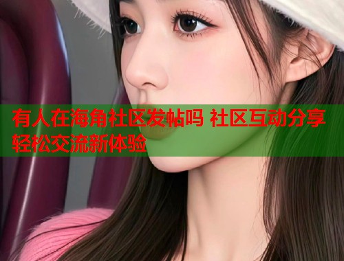 有人在海角社区发帖吗 社区互动分享轻松交流新体验