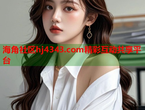 海角社区hj4343.com精彩互动共享平台