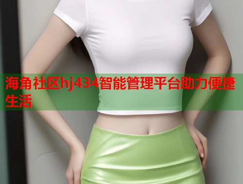 海角社区hj434智能管理平台助力便捷生活