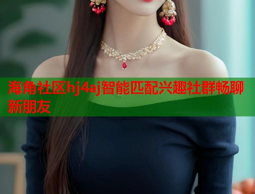 海角社区hj4aj智能匹配兴趣社群畅聊新朋友