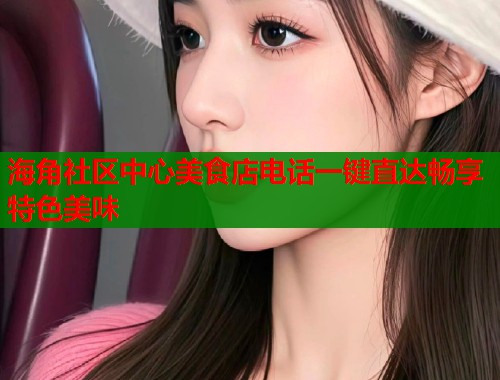 海角社区中心美食店电话一键直达畅享特色美味