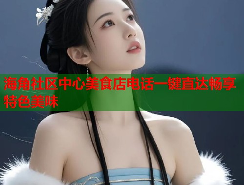 海角社区中心美食店电话一键直达畅享特色美味