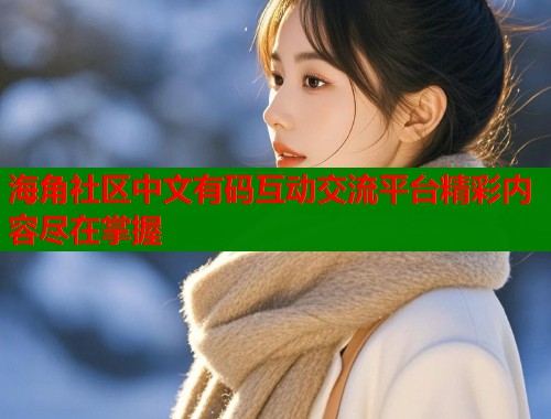 海角社区中文有码互动交流平台精彩内容尽在掌握