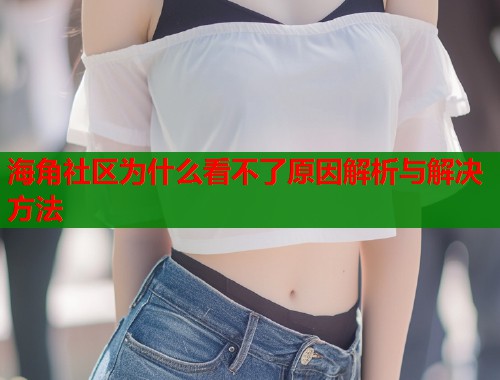 海角社区为什么看不了原因解析与解决方法