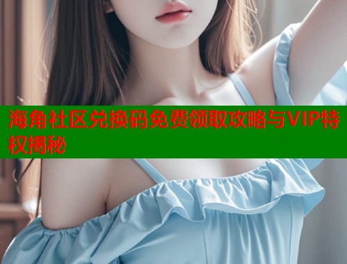 海角社区兑换码免费领取攻略与VIP特权揭秘