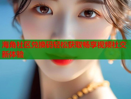 海角社区兑换码轻松获取畅享视频社交新体验