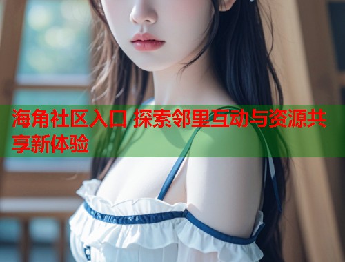 海角社区入口 探索邻里互动与资源共享新体验