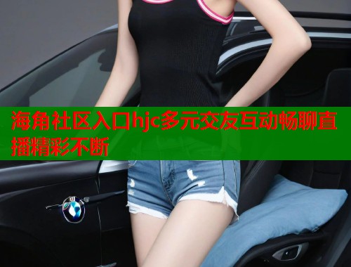 海角社区入口hjc多元交友互动畅聊直播精彩不断