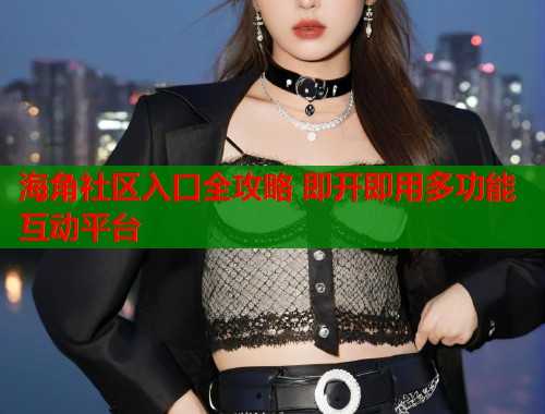 海角社区入口全攻略 即开即用多功能互动平台