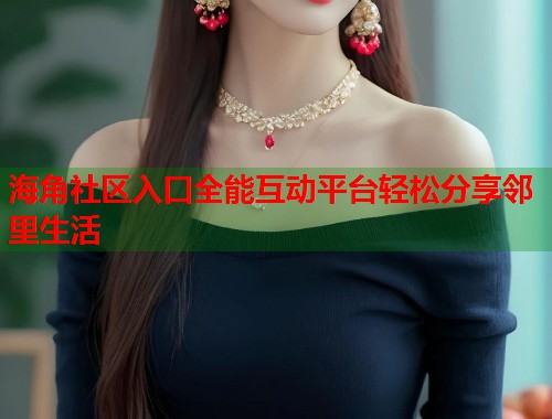 海角社区入口全能互动平台轻松分享邻里生活