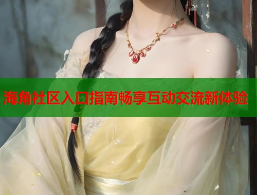 海角社区入口指南畅享互动交流新体验