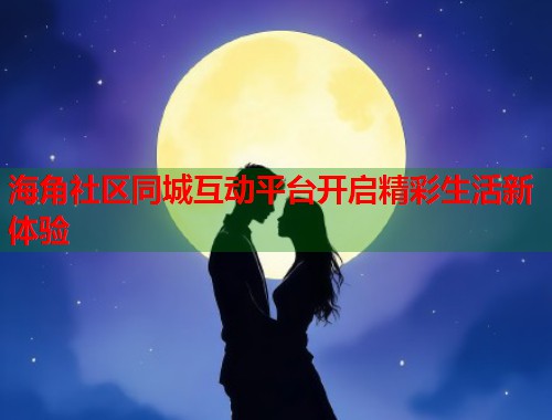 海角社区同城互动平台开启精彩生活新体验