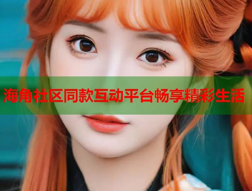 海角社区同款互动平台畅享精彩生活
