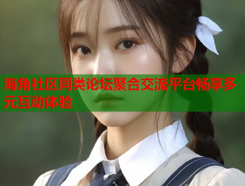 海角社区同类论坛聚合交流平台畅享多元互动体验