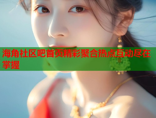 海角社区吧首页精彩聚合热点互动尽在掌握