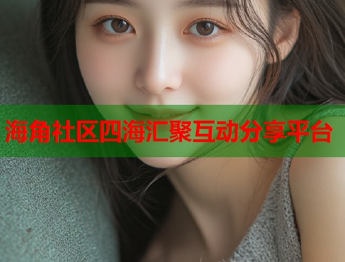 海角社区四海汇聚互动分享平台