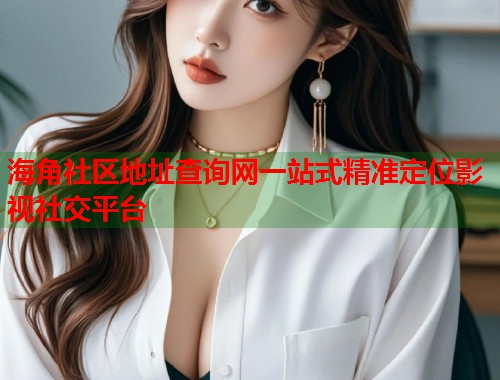 海角社区地址查询网一站式精准定位影视社交平台