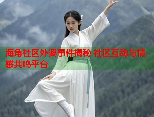 海角社区外婆事件揭秘 社区互动与情感共鸣平台