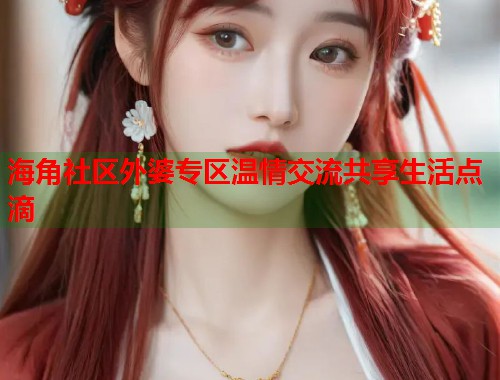 海角社区外婆专区温情交流共享生活点滴