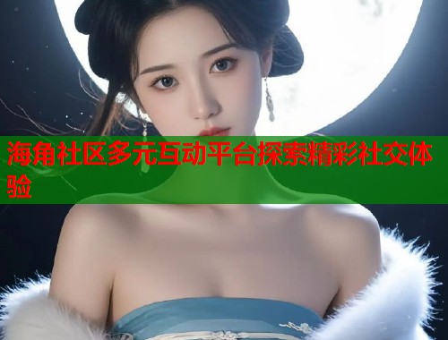 海角社区多元互动平台探索精彩社交体验