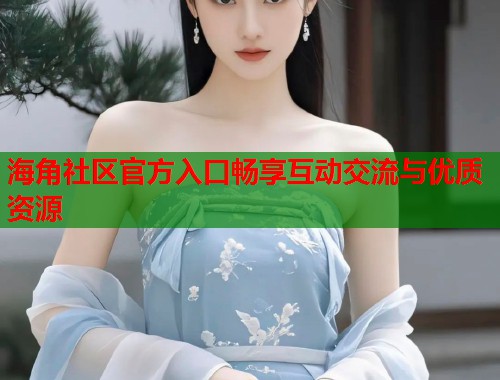 海角社区官方入口畅享互动交流与优质资源